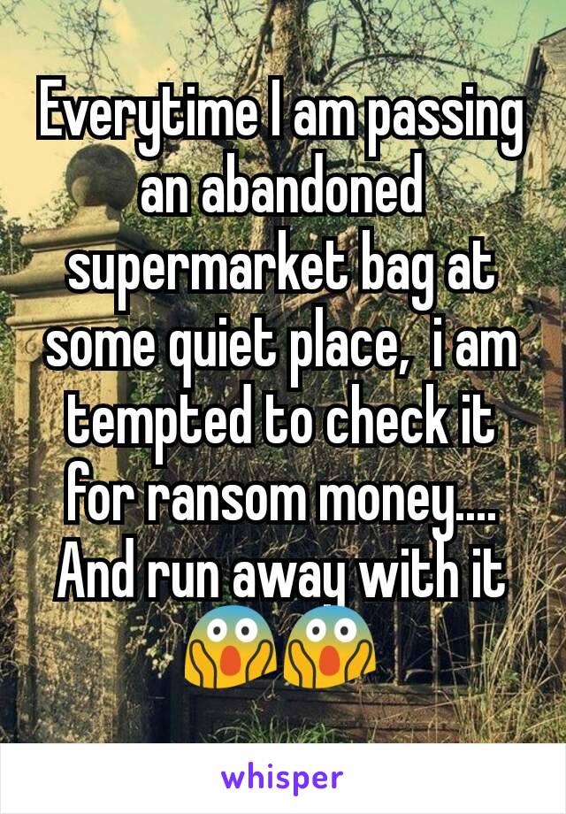 Everytime I am passing an abandoned supermarket bag at some quiet place,  i am tempted to check it for ransom money....  And run away with it 😱😱