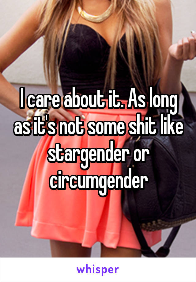 I care about it. As long as it's not some shit like stargender or circumgender