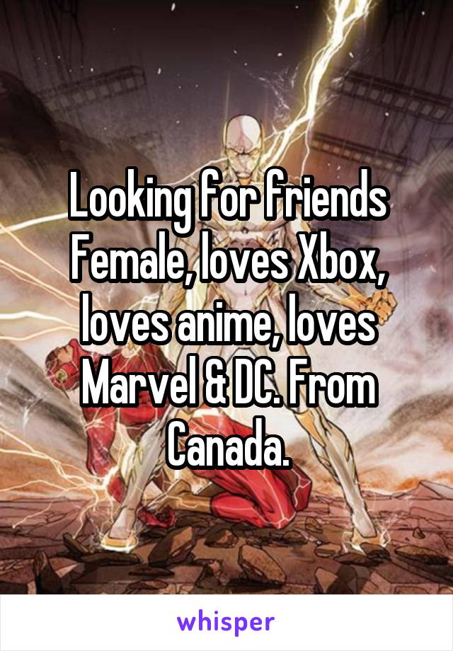 Looking for friends
Female, loves Xbox, loves anime, loves Marvel & DC. From Canada.