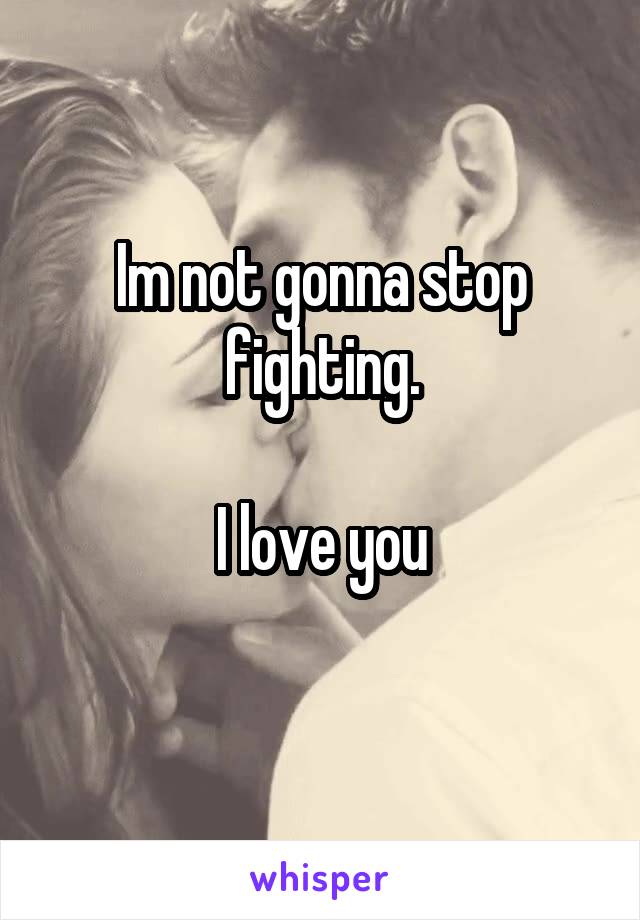 Im not gonna stop fighting.

I love you
