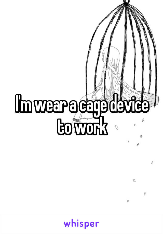 I'm wear a cage device to work