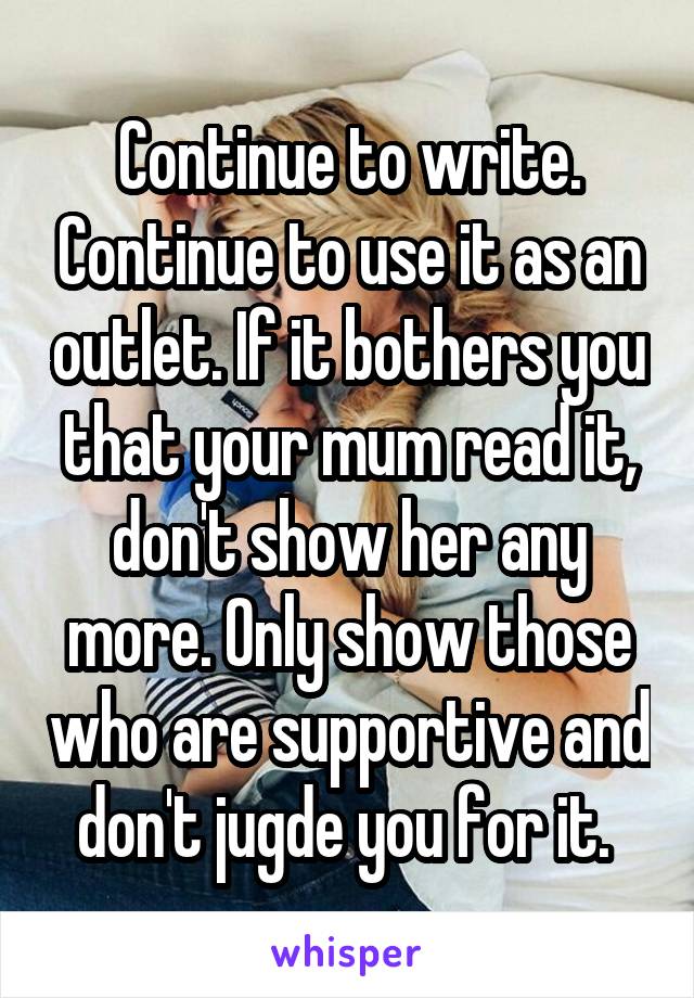 Continue to write. Continue to use it as an outlet. If it bothers you that your mum read it, don't show her any more. Only show those who are supportive and don't jugde you for it. 