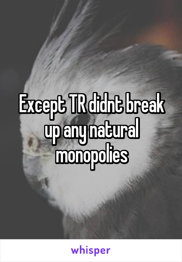 Except TR didnt break up any natural monopolies