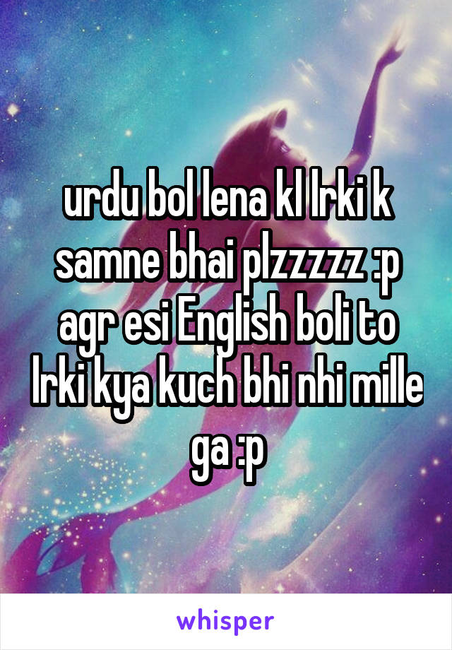 urdu bol lena kl lrki k samne bhai plzzzzz :p agr esi English boli to lrki kya kuch bhi nhi mille ga :p