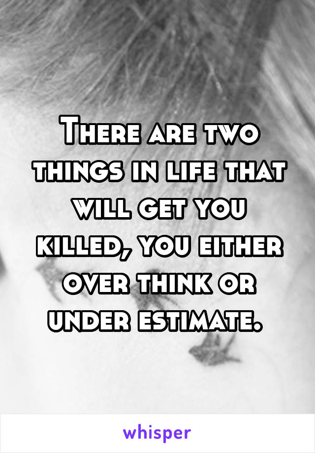 There are two things in life that will get you killed, you either over think or under estimate. 