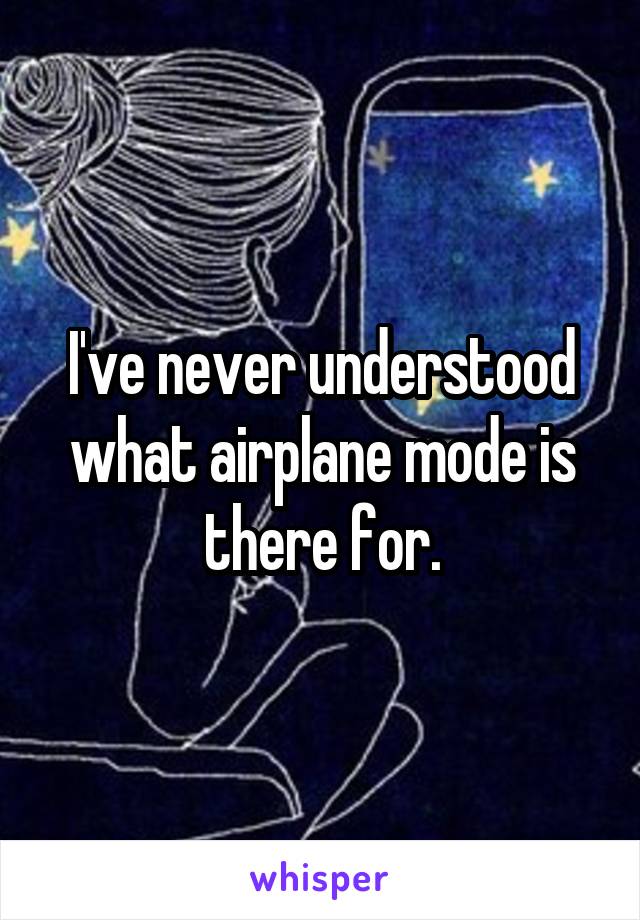 I've never understood what airplane mode is there for.