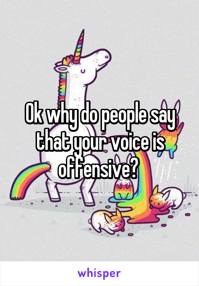 Ok why do people say that your voice is offensive? 