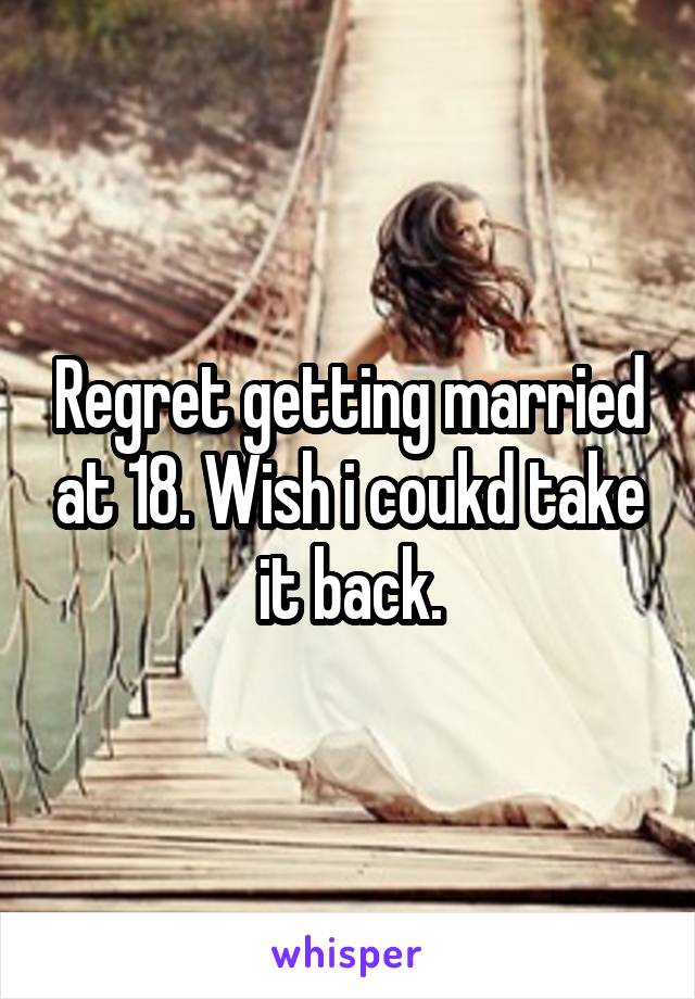 Regret getting married at 18. Wish i coukd take it back.