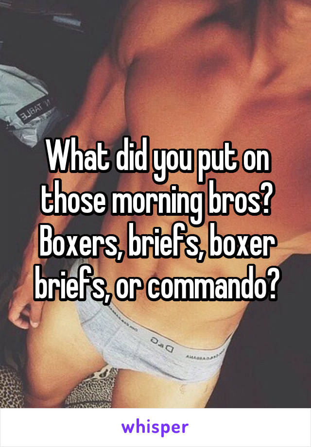 What did you put on those morning bros? Boxers, briefs, boxer briefs, or commando?