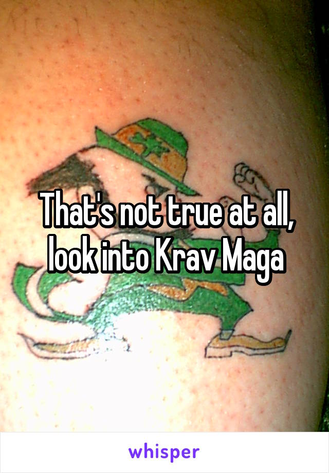 That's not true at all, look into Krav Maga