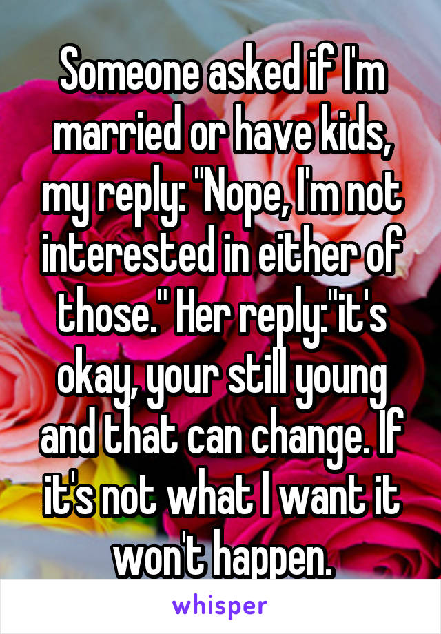 Someone asked if I'm married or have kids, my reply: "Nope, I'm not interested in either of those." Her reply:"it's okay, your still young and that can change. If it's not what I want it won't happen.