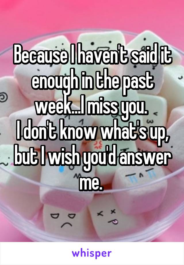 Because I haven't said it enough in the past week...I miss you. 
I don't know what's up, but I wish you'd answer me. 
