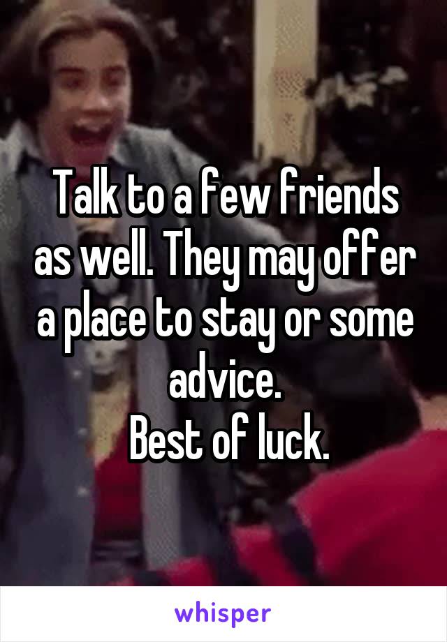 Talk to a few friends as well. They may offer a place to stay or some advice.
 Best of luck.