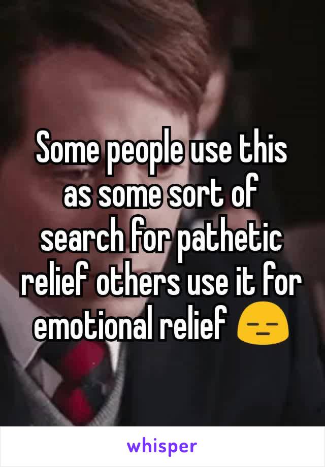 Some people use this as some sort of search for pathetic relief others use it for emotional relief 😑