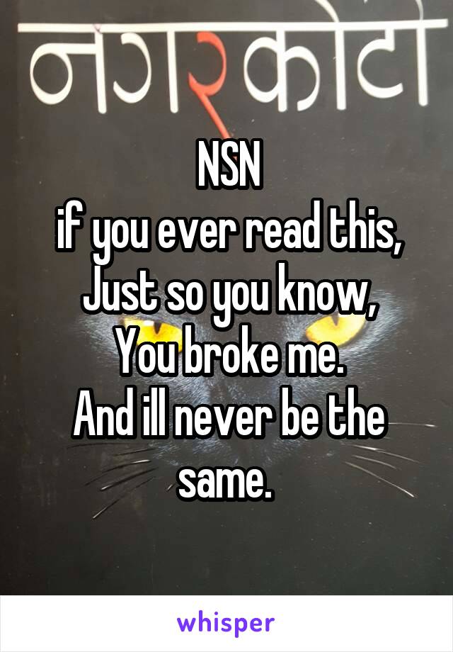 NSN
if you ever read this,
Just so you know,
You broke me.
And ill never be the same. 