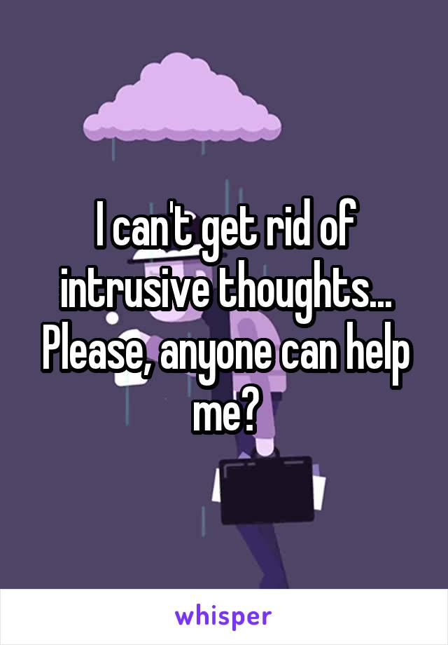 I can't get rid of intrusive thoughts...
Please, anyone can help me?