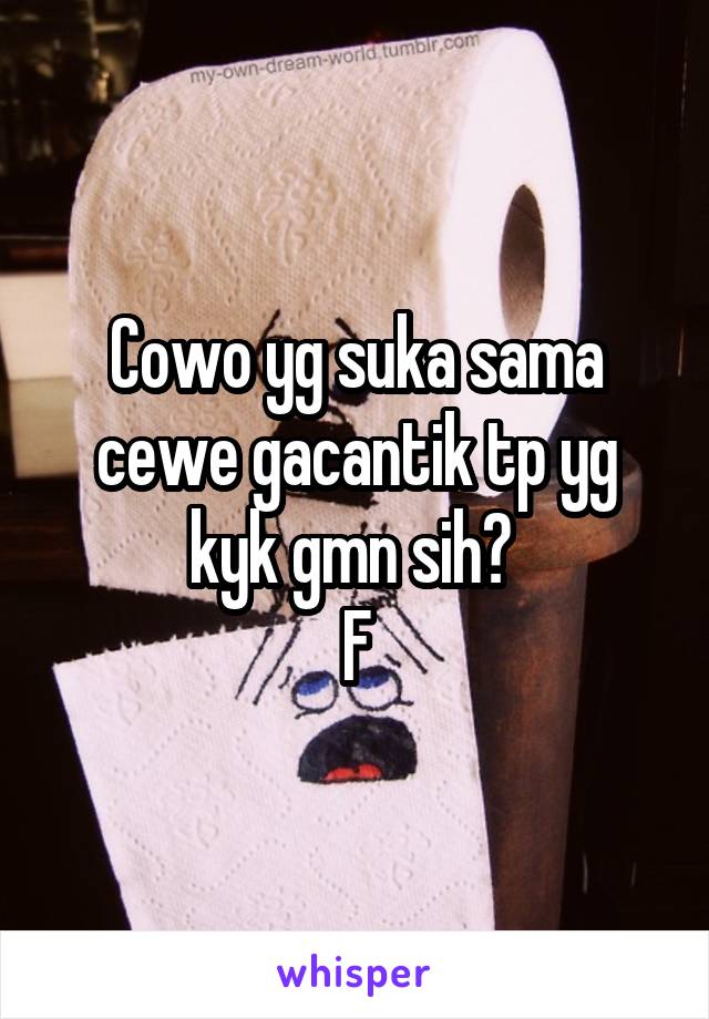 Cowo yg suka sama cewe gacantik tp yg kyk gmn sih? 
F