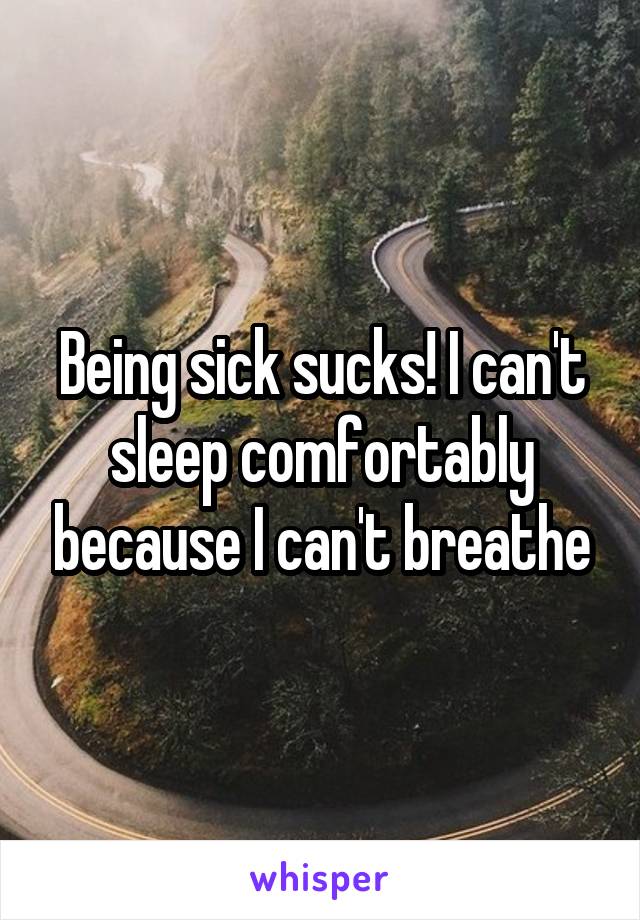 Being sick sucks! I can't sleep comfortably because I can't breathe