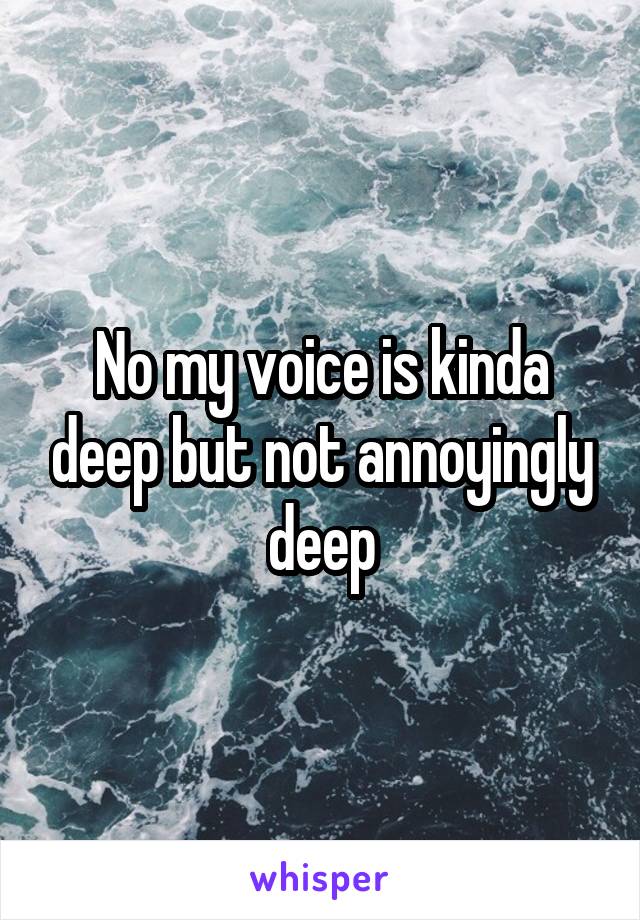 No my voice is kinda deep but not annoyingly deep