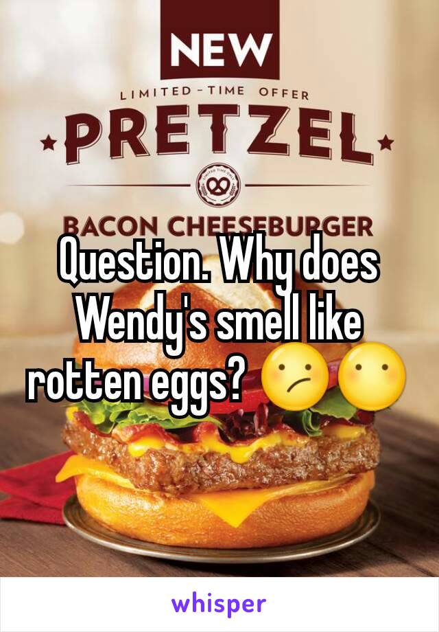 Question. Why does Wendy's smell like rotten eggs? 😕😶