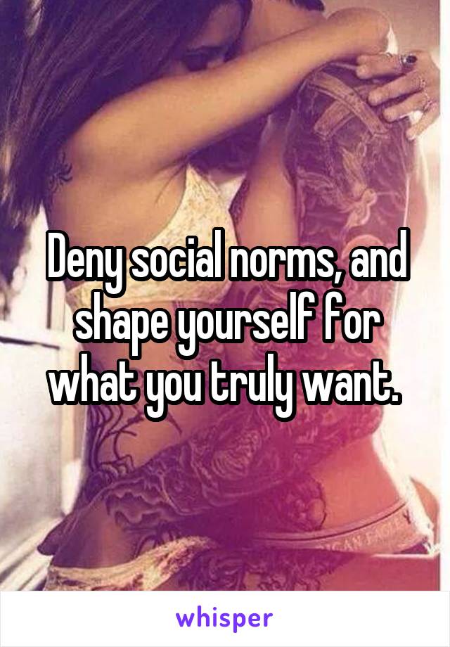 Deny social norms, and shape yourself for what you truly want. 