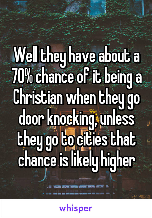 Well they have about a 70% chance of it being a Christian when they go door knocking, unless they go to cities that chance is likely higher