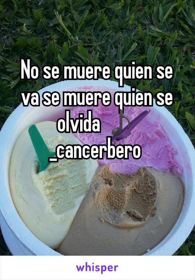 No se muere quien se va se muere quien se olvida ♪
_cancerbero 