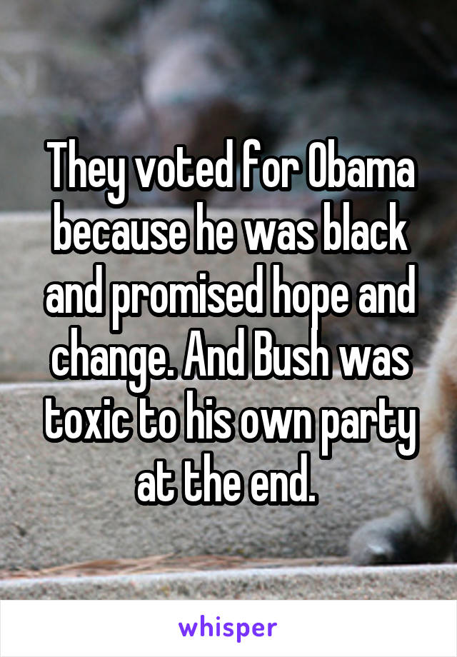 They voted for Obama because he was black and promised hope and change. And Bush was toxic to his own party at the end. 