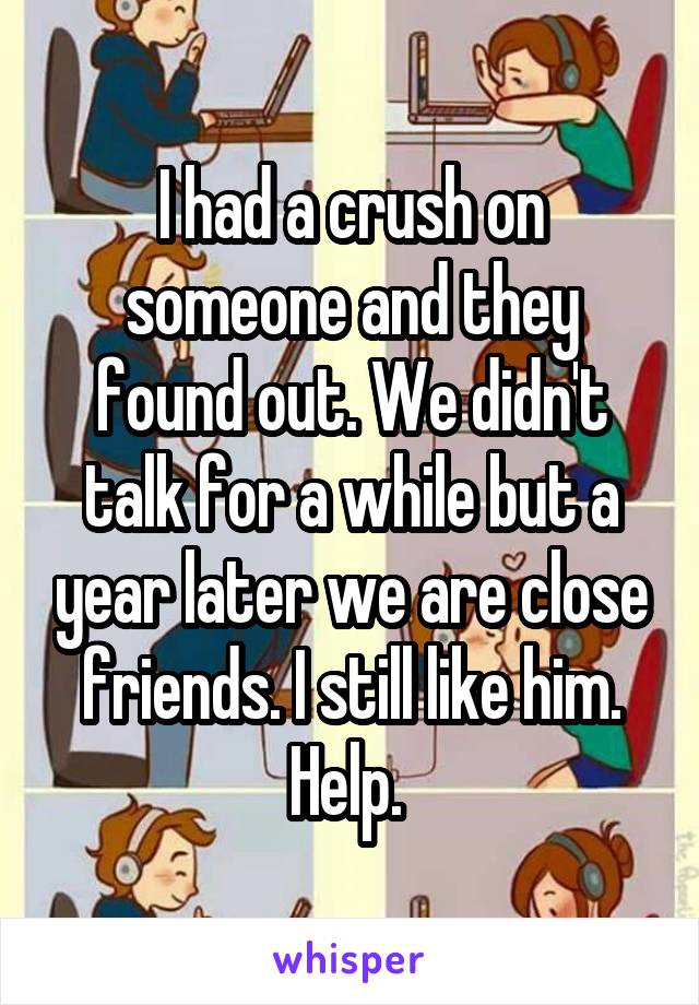 I had a crush on someone and they found out. We didn't talk for a while but a year later we are close friends. I still like him. Help. 