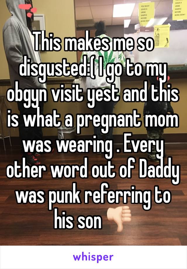 This makes me so disgusted:( I go to my obgyn visit yest and this is what a pregnant mom was wearing . Every other word out of Daddy was punk referring to his son 👎🏻