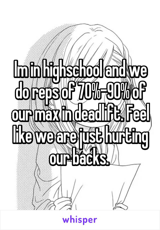 Im in highschool and we do reps of 70%-90% of our max in deadlift. Feel like we are just hurting our backs. 