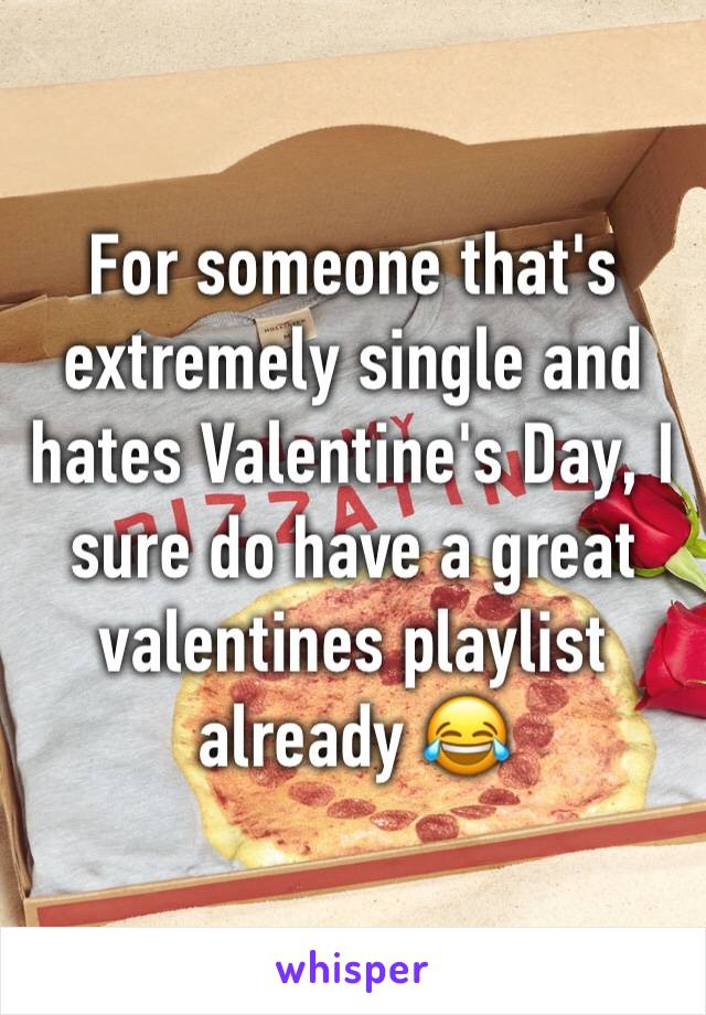 For someone that's extremely single and hates Valentine's Day, I sure do have a great valentines playlist already 😂