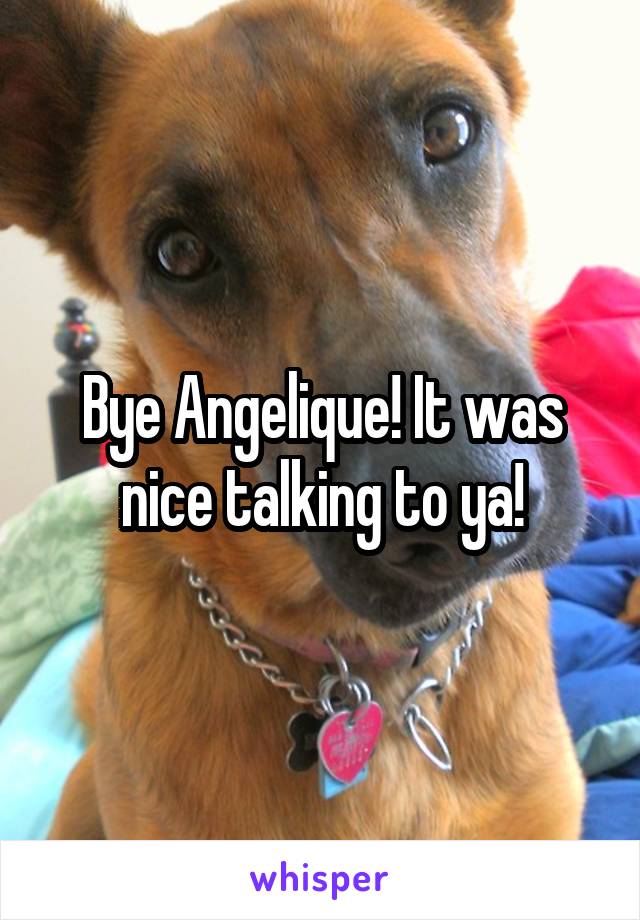 Bye Angelique! It was nice talking to ya!