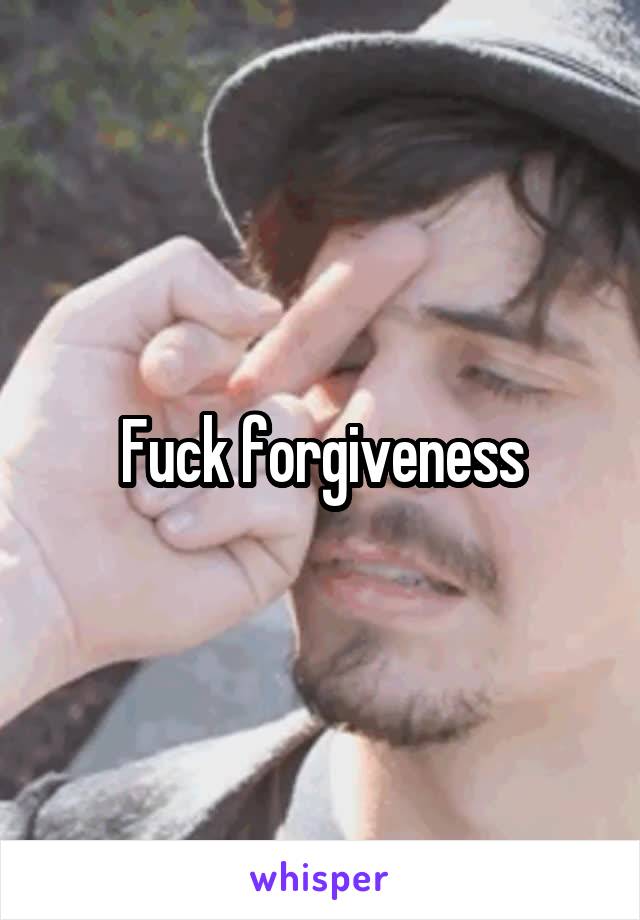 Fuck forgiveness