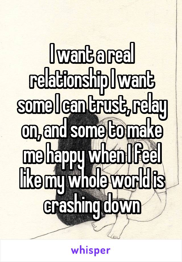 I want a real relationship I want some I can trust, relay on, and some to make me happy when I feel like my whole world is crashing down