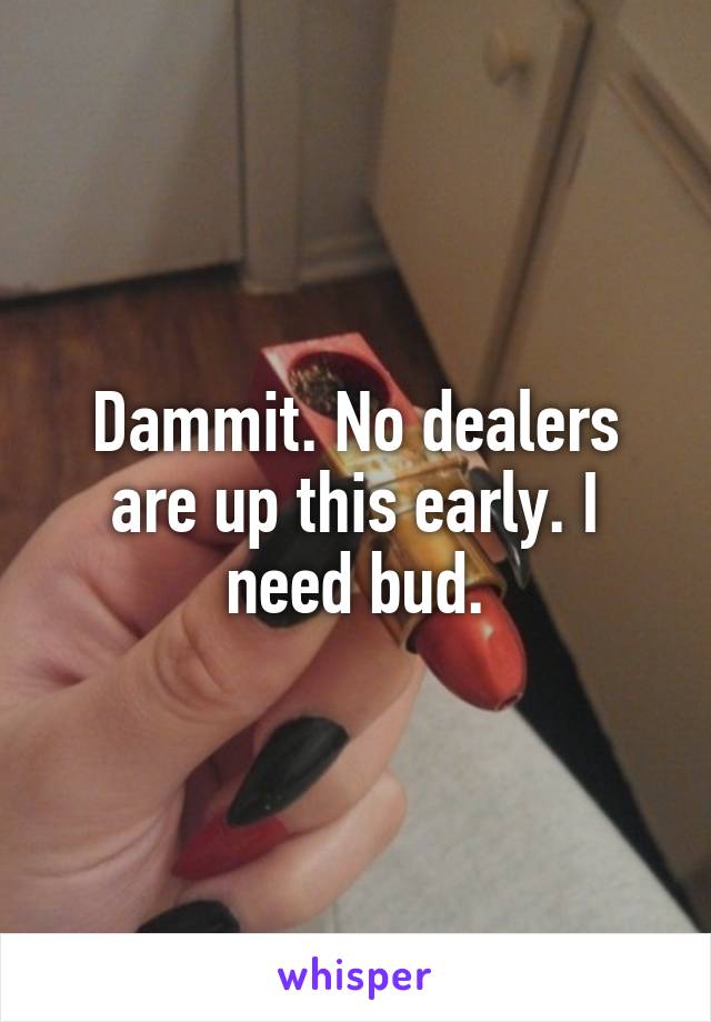 Dammit. No dealers are up this early. I need bud.