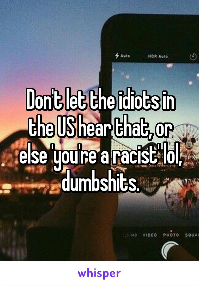 Don't let the idiots in the US hear that, or else 'you're a racist' lol, dumbshits.