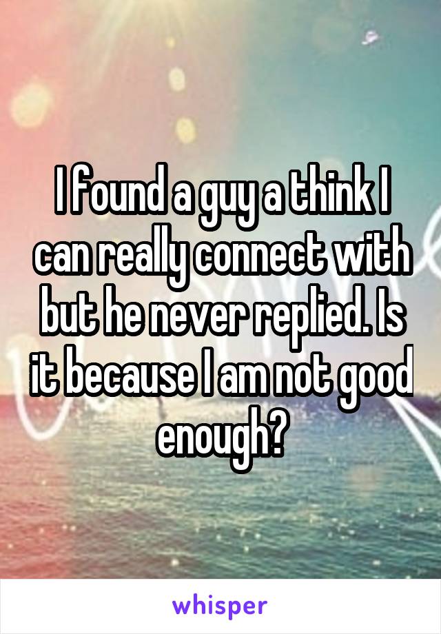 I found a guy a think I can really connect with but he never replied. Is it because I am not good enough?