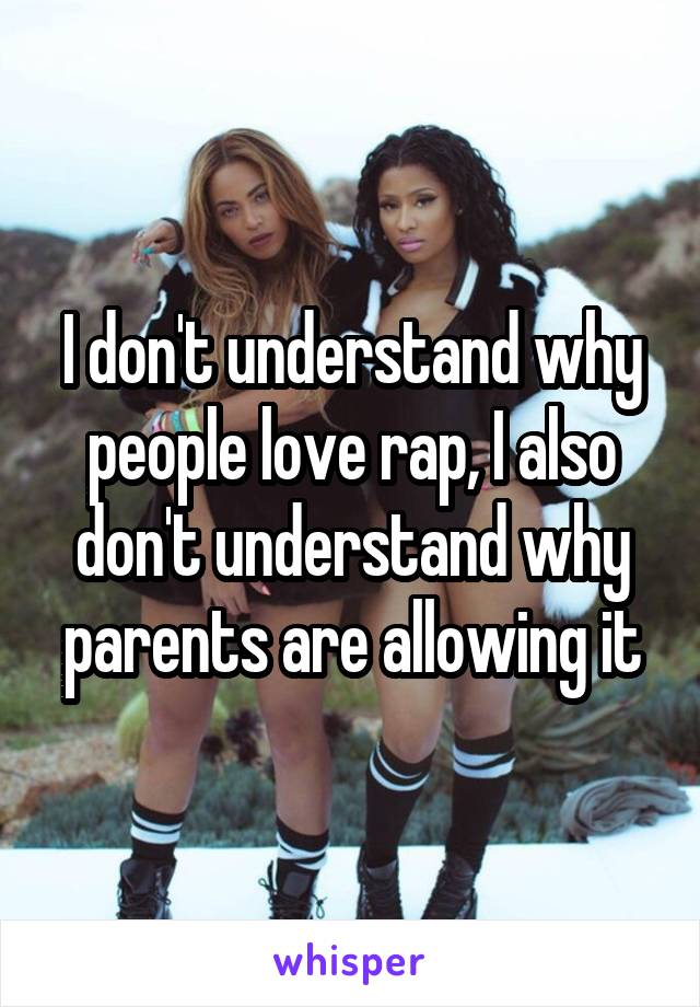 I don't understand why people love rap, I also don't understand why parents are allowing it