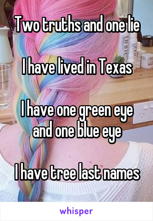 Two truths and one lie

I have lived in Texas

I have one green eye and one blue eye

I have tree last names
