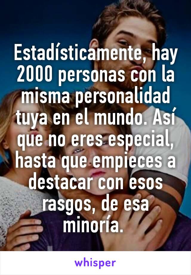 Estadísticamente, hay 2000 personas con la misma personalidad tuya en el mundo. Así que no eres especial, hasta que empieces a destacar con esos rasgos, de esa minoría. 