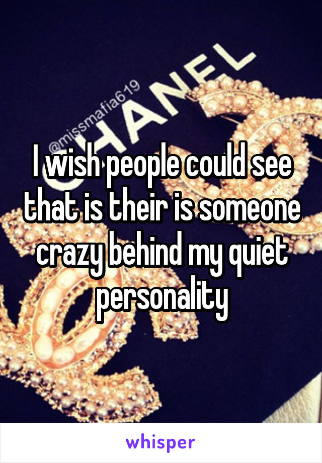 I wish people could see that is their is someone crazy behind my quiet personality