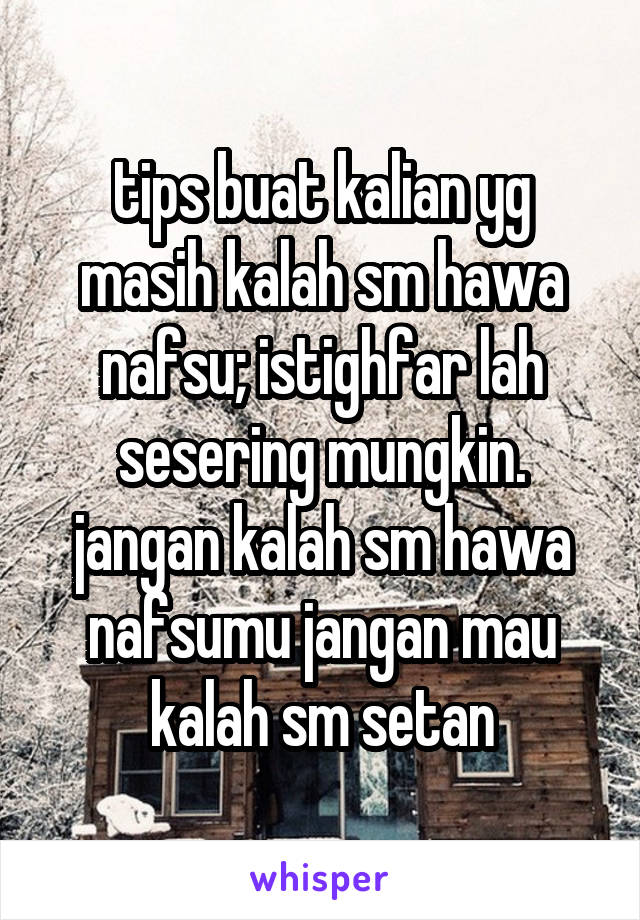 tips buat kalian yg masih kalah sm hawa nafsu; istighfar lah sesering mungkin. jangan kalah sm hawa nafsumu jangan mau kalah sm setan