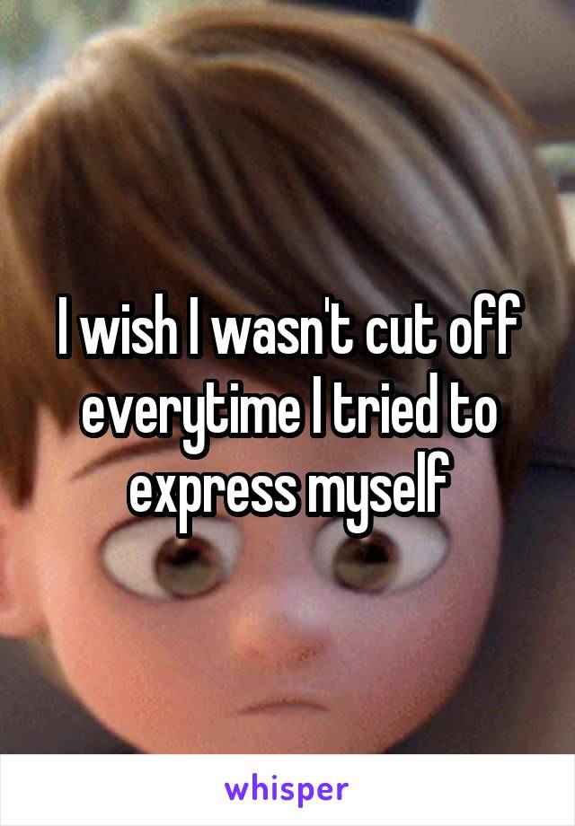 I wish I wasn't cut off everytime I tried to express myself