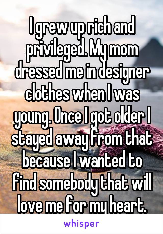 I grew up rich and privileged. My mom dressed me in designer clothes when I was young. Once I got older I stayed away from that because I wanted to find somebody that will love me for my heart.