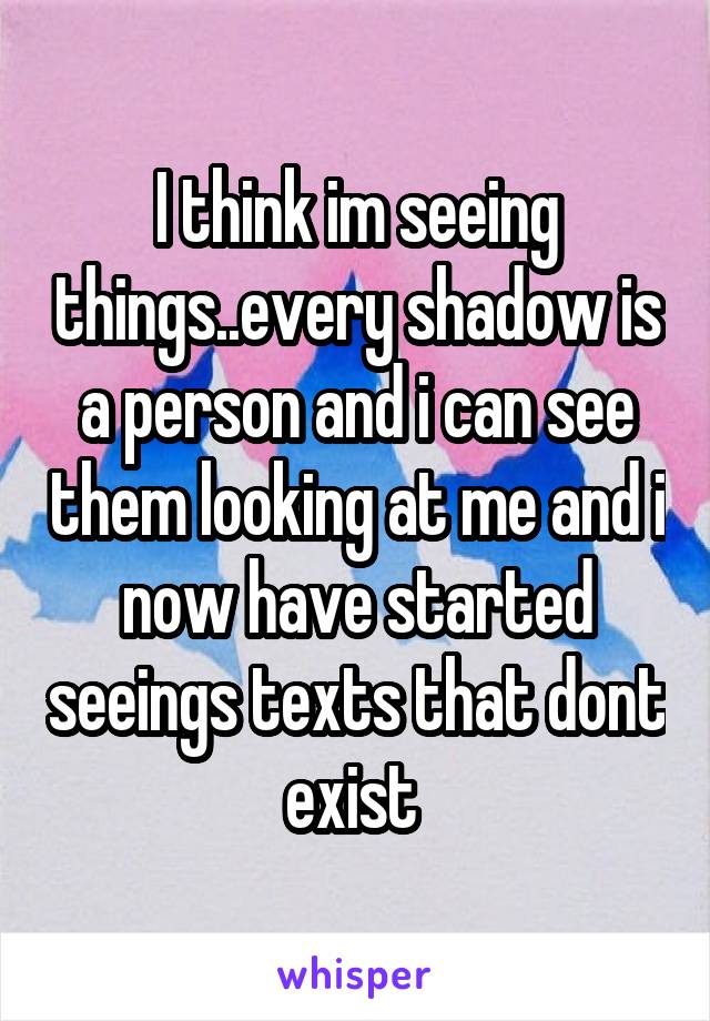 I think im seeing things..every shadow is a person and i can see them looking at me and i now have started seeings texts that dont exist 