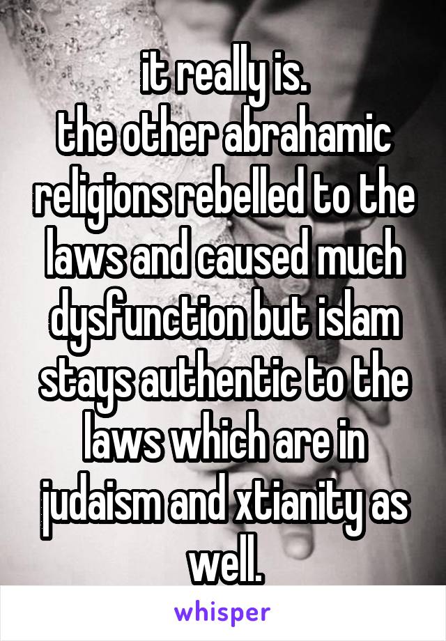 it really is.
the other abrahamic religions rebelled to the laws and caused much dysfunction but islam stays authentic to the laws which are in judaism and xtianity as well.