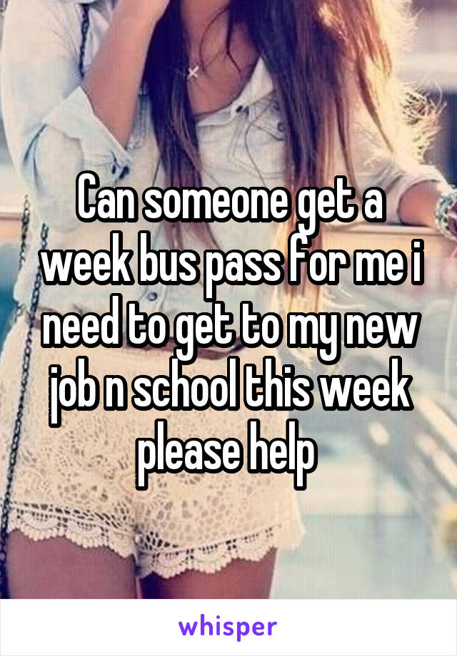 Can someone get a week bus pass for me i need to get to my new job n school this week please help 