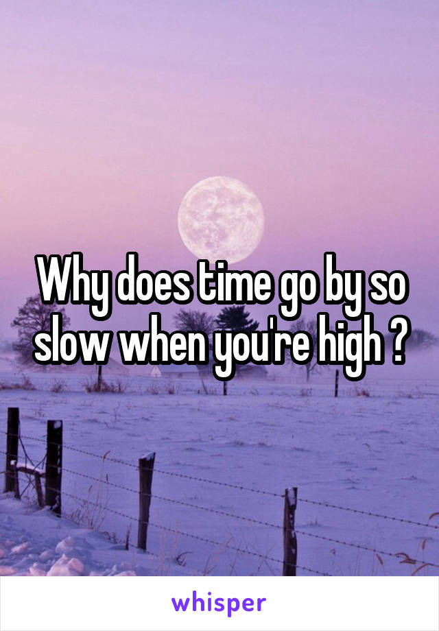 Why does time go by so slow when you're high ?