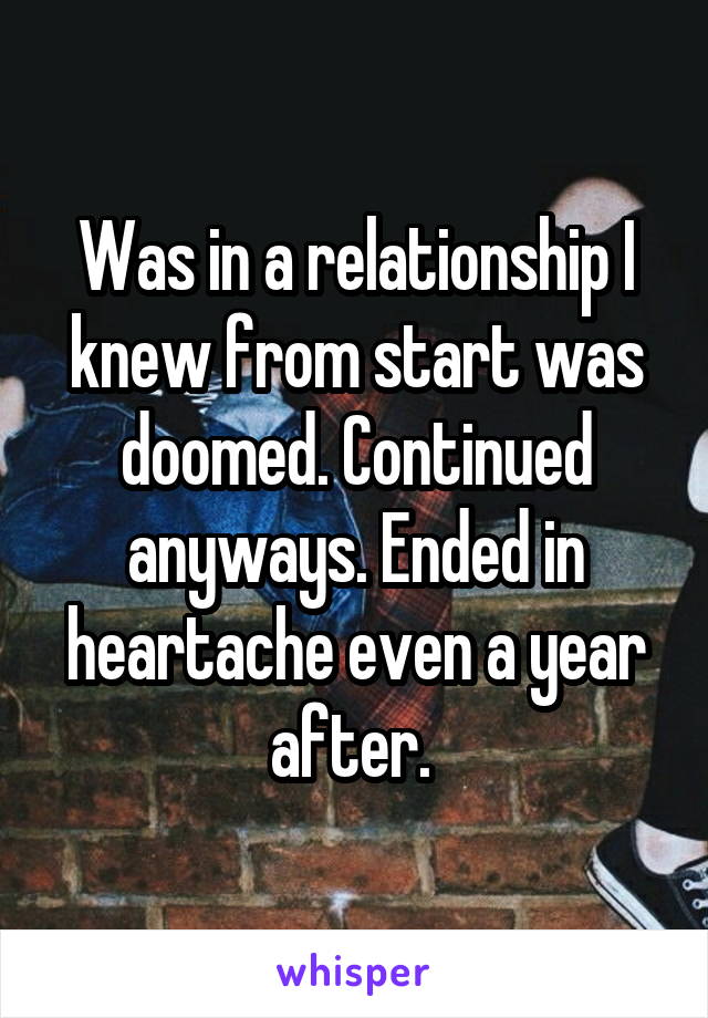 Was in a relationship I knew from start was doomed. Continued anyways. Ended in heartache even a year after. 